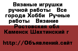 Вязаные игрушки ручной работы - Все города Хобби. Ручные работы » Вязание   . Ростовская обл.,Каменск-Шахтинский г.